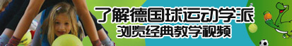 可以看女生被艹的网站了解德国球运动学派，浏览经典教学视频。